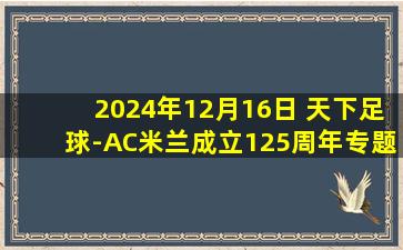 2024年12月16日 天下足球-AC米兰成立125周年专题